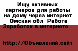 Ищу активных партнеров для работы на дому через интернет. - Омская обл. Работа » Заработок в интернете   